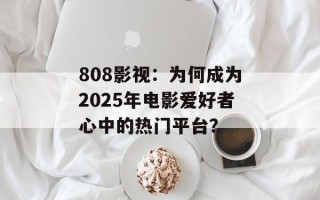 808影视：为何成为2025年电影爱好者心中的热门平台？