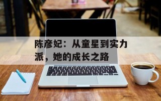 陈彦妃：从童星到实力派，她的成长之路