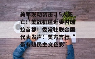 美军发动袭击，5人死亡！美战机逼近委内瑞拉首都！委常驻联合国代表发声：美方言行“带有殖民主义色彩”