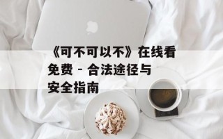 《可不可以不》在线看免费 - 合法途径与安全指南