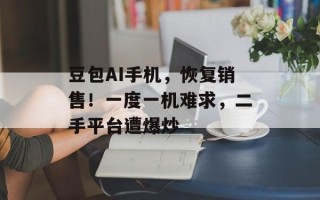 豆包AI手机，恢复销售！一度一机难求，二手平台遭爆炒