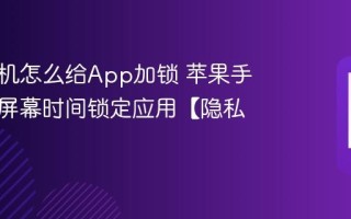 苹果手机怎么给App加锁 苹果手机使用屏幕时间锁定应用【隐私】
