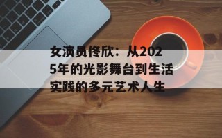 女演员佟欣：从2025年的光影舞台到生活实践的多元艺术人生
