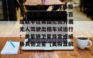 金价，爆了；半导体股多数上涨；优步将与百度联手在英国伦敦开展无人驾驶出租车试运行；美星链卫星异常或威胁其他卫星【美股盘前】