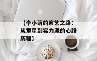 【李小萌的演艺之路：从童星到实力派的心路历程】
