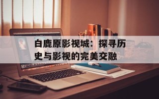 白鹿原影视城：探寻历史与影视的完美交融