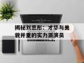 揭秘刘思彤：才华与美貌并重的实力派演员