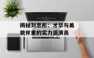揭秘刘思彤：才华与美貌并重的实力派演员