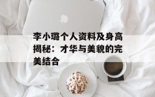 李小璐个人资料及身高揭秘：才华与美貌的完美结合