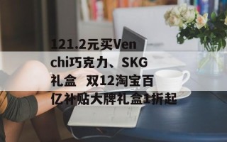 121.2元买Venchi巧克力、SKG礼盒  双12淘宝百亿补贴大牌礼盒1折起
