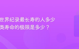 吉尼斯世界纪录最长寿的人多少岁？人类寿命的极限是多少？