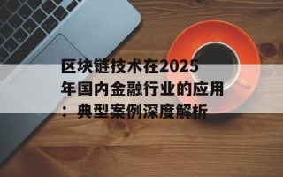 区块链技术在2025年国内金融行业的应用：典型案例深度解析