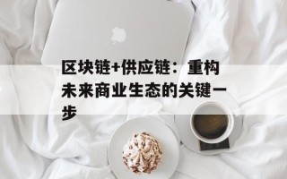 区块链+供应链：重构未来商业生态的关键一步