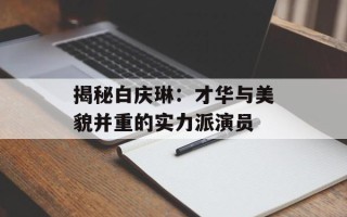 揭秘白庆琳：才华与美貌并重的实力派演员