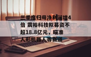 三季度归母净利润增4倍 震裕科技拟募资不超18.8亿元，瞄准人形机器人等赛道