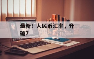 最新！人民币汇率，升破7