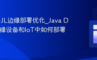 Java DJL边缘部署优化_Java DJL在边缘设备和IoT中如何部署AI模型