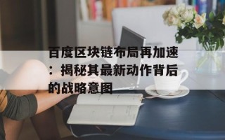 百度区块链布局再加速：揭秘其最新动作背后的战略意图