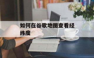 如何在谷歌地图查看经纬度