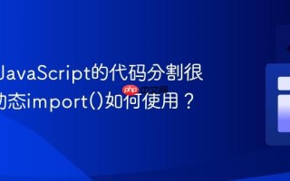 为什么JavaScript的代码分割很重要_动态import()如何使用？