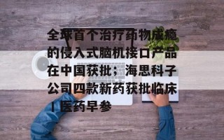 全球首个治疗药物成瘾的侵入式脑机接口产品在中国获批；海思科子公司四款新药获批临床丨医药早参