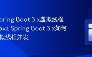 Java Spring Boot 3.x虚拟线程支持_Java Spring Boot 3.x如何优化虚拟线程并发