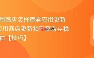 七喜应用商店怎样查看应用更新频率_应用商店更新频率查看与稳定性评估【技巧】