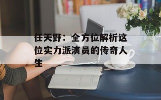 任天野：全方位解析这位实力派演员的传奇人生