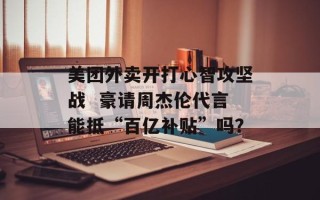 美团外卖开打心智攻坚战  豪请周杰伦代言能抵“百亿补贴”吗？