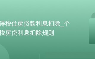 个人所得税住房贷款利息扣除_个人所得税房贷利息扣除规则
