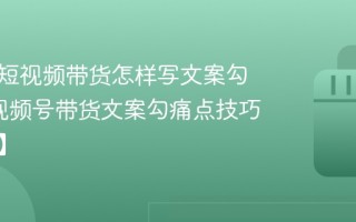 视频号短视频带货怎样写文案勾痛点_视频号带货文案勾痛点技巧【文案】