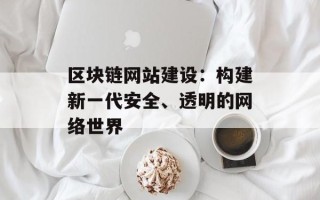 区块链网站建设：构建新一代安全、透明的网络世界