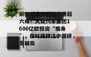前三季度净利润下滑超六成！大众汽车集团1600亿欧投资“瘦身”，保时捷押注中国研发破局