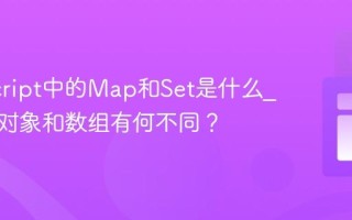 JavaScript中的Map和Set是什么_它们与对象和数组有何不同？