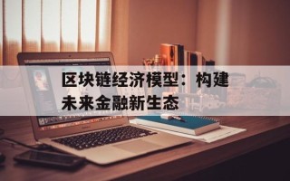 区块链经济模型：构建未来金融新生态