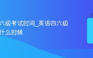 英语四六级考试时间_英语四六级考试是什么时候