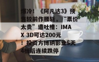 爆冷！《阿凡达3》预售较前作腰斩，“票价太贵”遭吐槽：IMAX 3D可达200元！投资方博纳影业5天4板后连续跌停