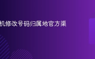 电信手机修改电话号码归属地官方渠道指南