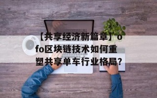 【共享经济新篇章】ofo区块链技术如何重塑共享单车行业格局？