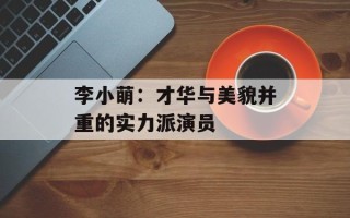 李小萌：才华与美貌并重的实力派演员
