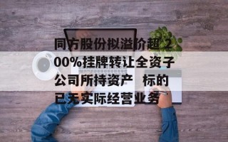 同方股份拟溢价超 200%挂牌转让全资子公司所持资产  标的已无实际经营业务