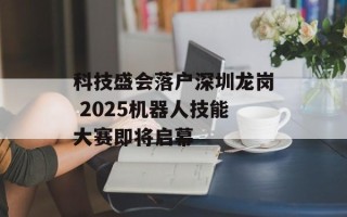 科技盛会落户深圳龙岗 2025机器人技能大赛即将启幕