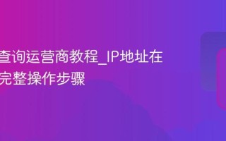 IP地址查询运营商教程_IP地址在线查询完整操作步骤