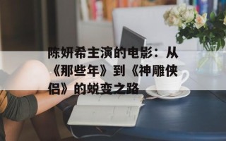 陈妍希主演的电影：从《那些年》到《神雕侠侣》的蜕变之路