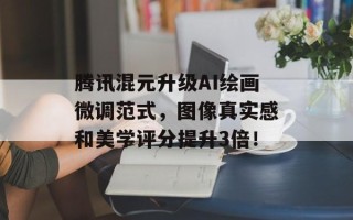 腾讯混元升级AI绘画微调范式，图像真实感和美学评分提升3倍！