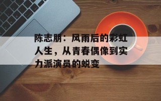 陈志朋：风雨后的彩虹人生，从青春偶像到实力派演员的蜕变