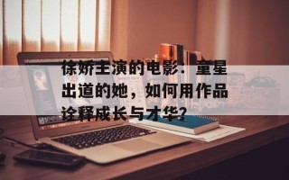 徐娇主演的电影：童星出道的她，如何用作品诠释成长与才华？