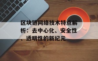 区块链网络技术特点解析：去中心化、安全性、透明性的新纪元
