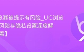 UC浏览器被提示有风险_UC浏览器安全风险与隐私设置深度解析【必看】