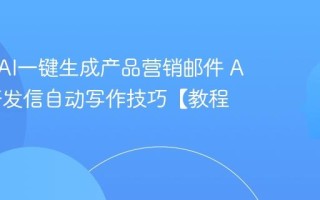 如何用AI一键生成产品营销邮件 AI外贸开发信自动写作技巧【教程】